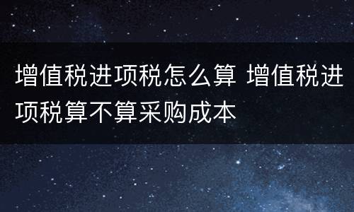 增值税进项税怎么算 增值税进项税算不算采购成本