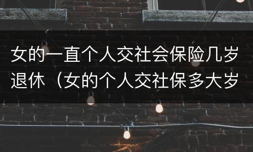 女的一直个人交社会保险几岁退休（女的个人交社保多大岁数合适）