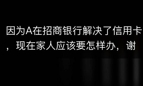因为A在招商银行解决了信用卡，现在家人应该要怎样办，谢谢