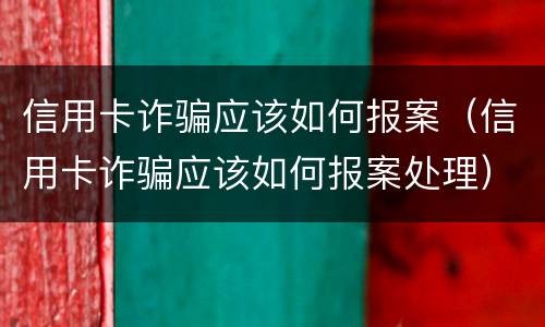 信用卡诈骗应该如何报案（信用卡诈骗应该如何报案处理）