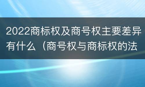 2022商标权及商号权主要差异有什么（商号权与商标权的法律冲突与解决）