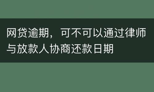 网贷逾期，可不可以通过律师与放款人协商还款日期