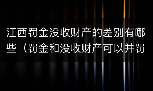 江西罚金没收财产的差别有哪些（罚金和没收财产可以并罚吗）