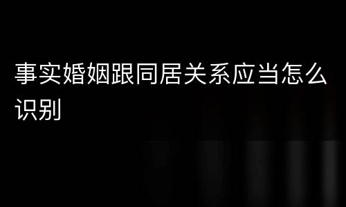 事实婚姻跟同居关系应当怎么识别