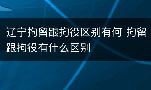 辽宁拘留跟拘役区别有何 拘留跟拘役有什么区别