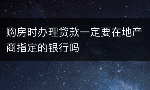 购房时办理贷款一定要在地产商指定的银行吗
