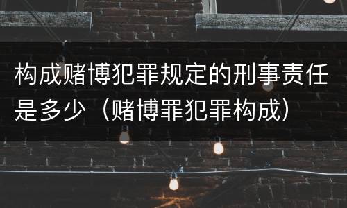 构成赌博犯罪规定的刑事责任是多少（赌博罪犯罪构成）
