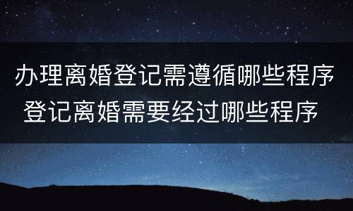 办理离婚登记需遵循哪些程序 登记离婚需要经过哪些程序