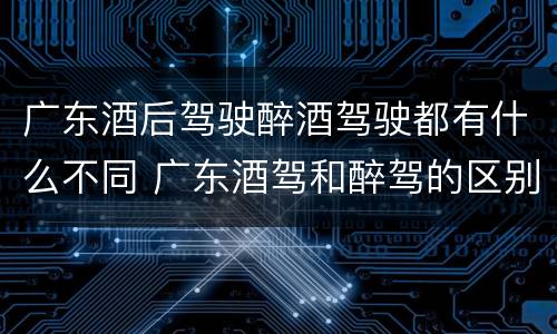 广东酒后驾驶醉酒驾驶都有什么不同 广东酒驾和醉驾的区别处罚