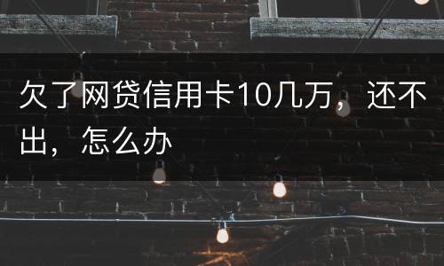 欠了网贷信用卡10几万，还不出，怎么办