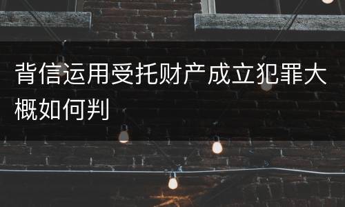 背信运用受托财产成立犯罪大概如何判