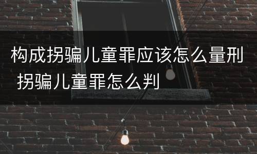 构成拐骗儿童罪应该怎么量刑 拐骗儿童罪怎么判