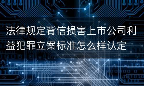 法律规定背信损害上市公司利益犯罪立案标准怎么样认定