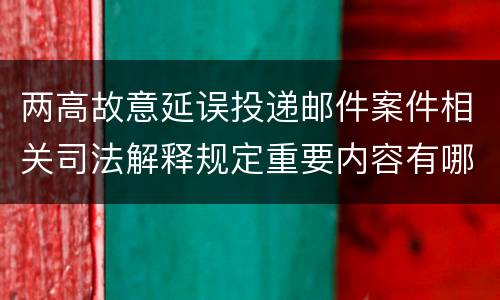 两高故意延误投递邮件案件相关司法解释规定重要内容有哪些