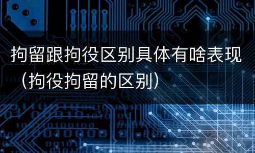 拘留跟拘役区别具体有啥表现（拘役拘留的区别）