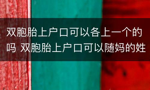 双胞胎上户口可以各上一个的吗 双胞胎上户口可以随妈的姓一个随爸的姓吗