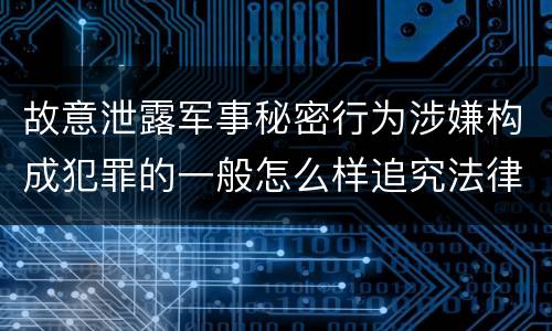 故意泄露军事秘密行为涉嫌构成犯罪的一般怎么样追究法律责任
