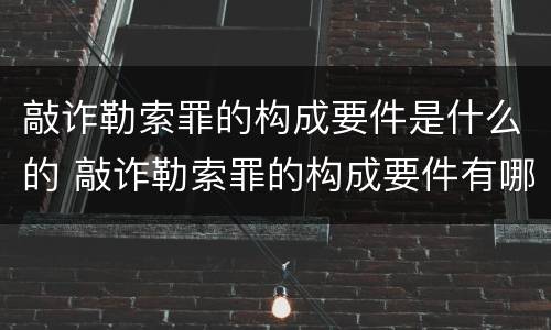 敲诈勒索罪的构成要件是什么的 敲诈勒索罪的构成要件有哪些