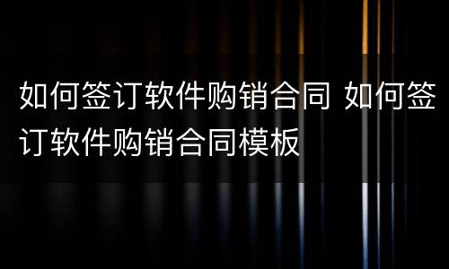 如何签订软件购销合同 如何签订软件购销合同模板