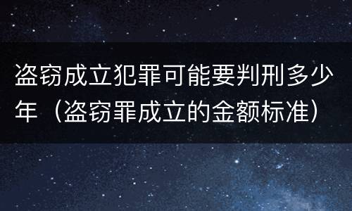 盗窃成立犯罪可能要判刑多少年（盗窃罪成立的金额标准）