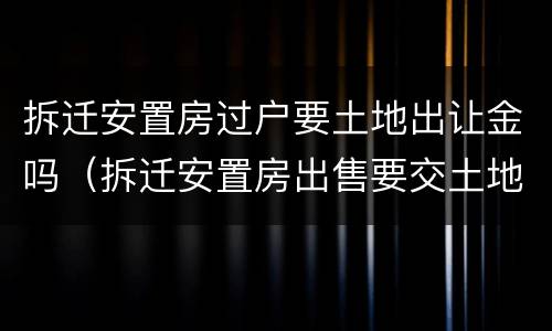 拆迁安置房过户要土地出让金吗（拆迁安置房出售要交土地出让金吗）