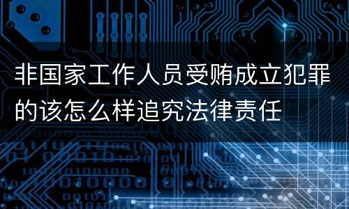 非国家工作人员受贿成立犯罪的该怎么样追究法律责任