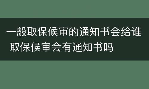 一般取保候审的通知书会给谁 取保候审会有通知书吗
