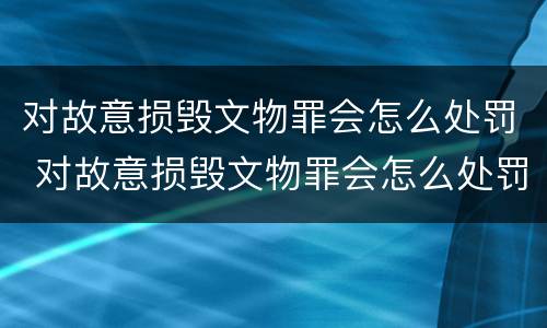 对故意损毁文物罪会怎么处罚 对故意损毁文物罪会怎么处罚呢