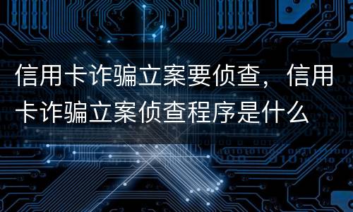 信用卡诈骗立案要侦查，信用卡诈骗立案侦查程序是什么
