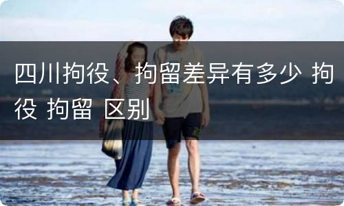 四川拘役、拘留差异有多少 拘役 拘留 区别