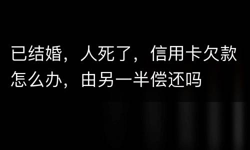 已结婚，人死了，信用卡欠款怎么办，由另一半偿还吗
