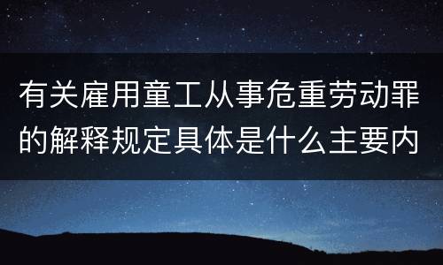 有关雇用童工从事危重劳动罪的解释规定具体是什么主要内容
