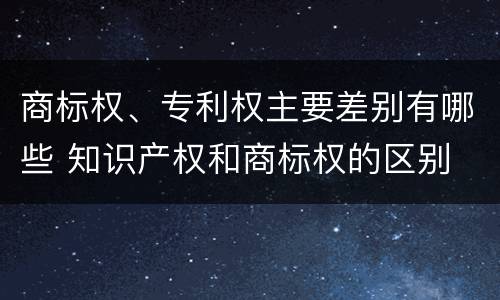 商标权、专利权主要差别有哪些 知识产权和商标权的区别