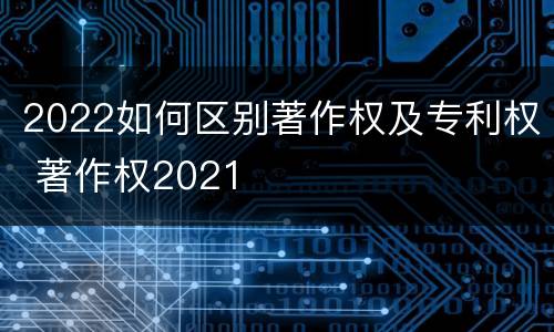 2022如何区别著作权及专利权 著作权2021
