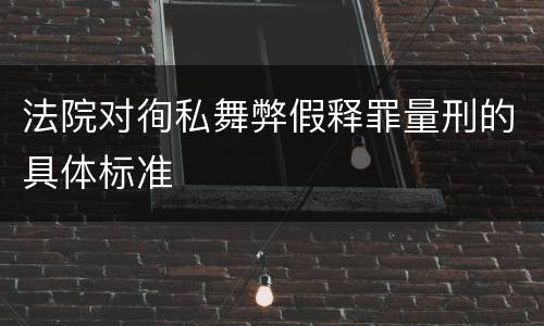 法院对徇私舞弊假释罪量刑的具体标准