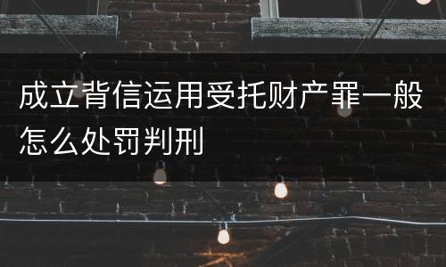 成立背信运用受托财产罪一般怎么处罚判刑