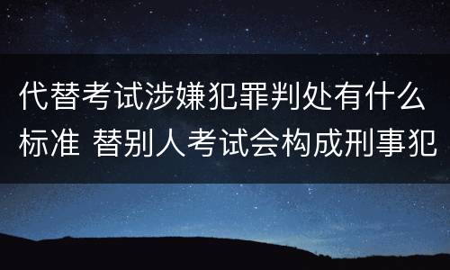 代替考试涉嫌犯罪判处有什么标准 替别人考试会构成刑事犯罪吗