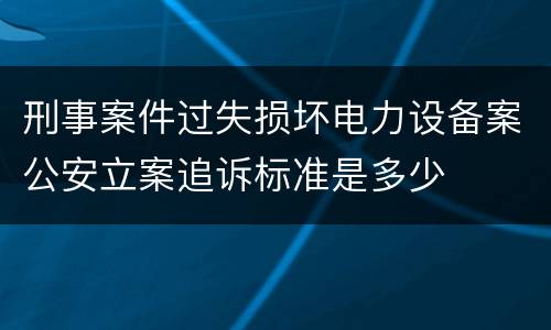 刑事案件过失损坏电力设备案公安立案追诉标准是多少