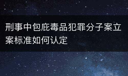 刑事中包庇毒品犯罪分子案立案标准如何认定