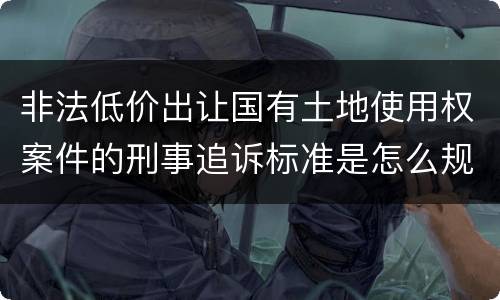 非法低价出让国有土地使用权案件的刑事追诉标准是怎么规定