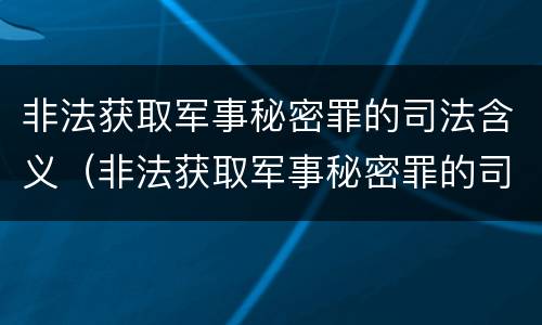 非法获取军事秘密罪的司法含义（非法获取军事秘密罪的司法含义是）
