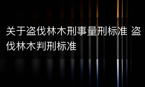 关于盗伐林木刑事量刑标准 盗伐林木判刑标准