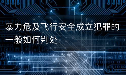 暴力危及飞行安全成立犯罪的一般如何判处