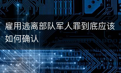 雇用逃离部队军人罪到底应该如何确认