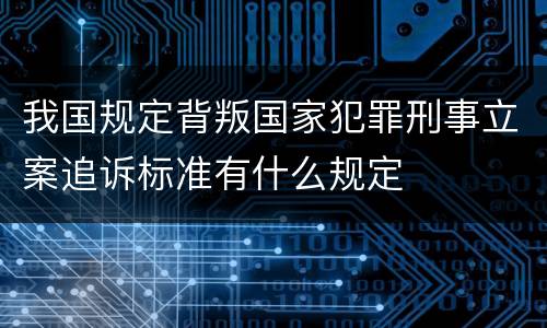 我国规定背叛国家犯罪刑事立案追诉标准有什么规定