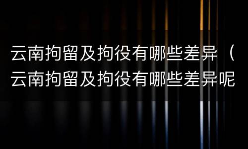 云南拘留及拘役有哪些差异（云南拘留及拘役有哪些差异呢）