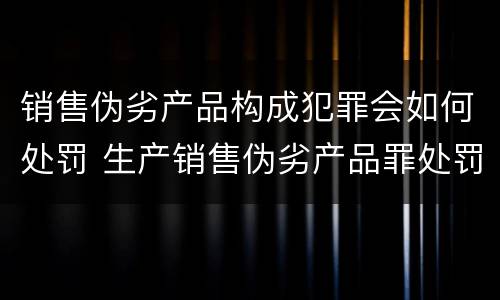 销售伪劣产品构成犯罪会如何处罚 生产销售伪劣产品罪处罚