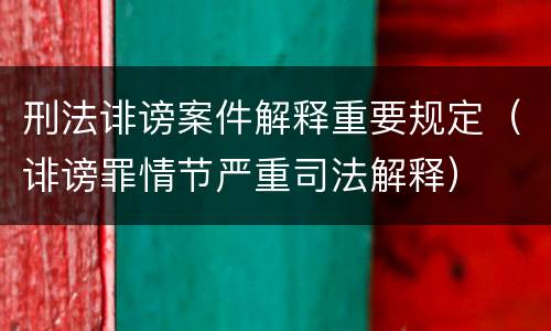 刑法诽谤案件解释重要规定（诽谤罪情节严重司法解释）