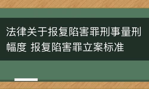 法律关于报复陷害罪刑事量刑幅度 报复陷害罪立案标准
