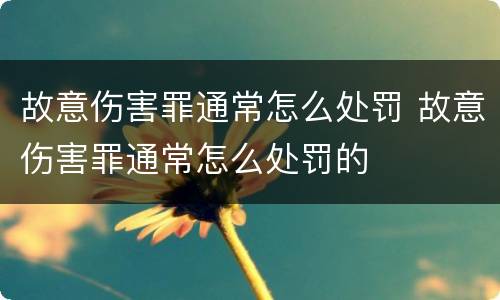 故意伤害罪通常怎么处罚 故意伤害罪通常怎么处罚的